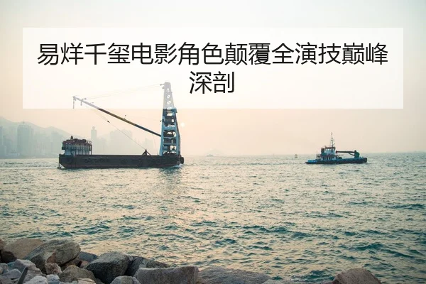 易烊千玺电影角色颠覆全演技巅峰深剖
